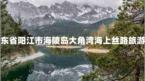 廣東省陽(yáng)江市海陵島大角灣海上絲路旅游區(qū)