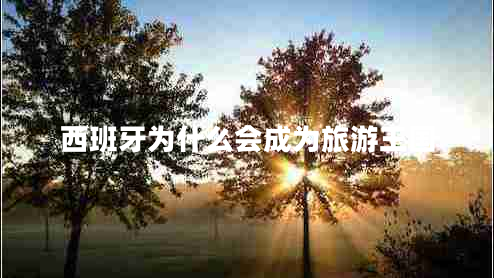 西班牙為什么會成為旅游王國 西班牙為什么會成為旅游王國