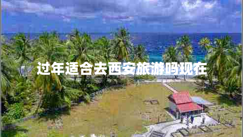 過年適合去西安旅游嗎現(xiàn)在