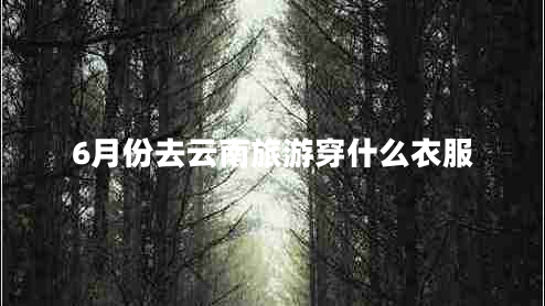 6月份去云南旅游穿什么衣服 6月份去云南旅游穿什么衣服