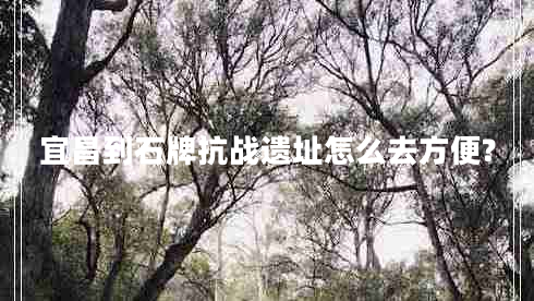 宜昌到石牌抗戰(zhàn)遺址怎么去方便?