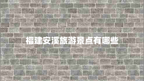 福建安溪旅游景點(diǎn)有哪些 福建安溪旅游景點(diǎn)有哪些