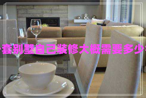 一套別墅自己裝修大概需要多少錢 一套別墅自己裝修大概需要多少錢