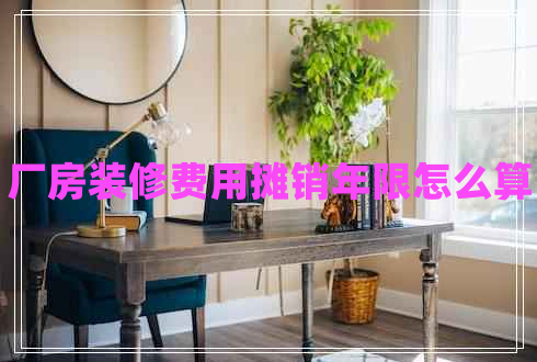 廠房裝修費(fèi)用攤銷年限怎么算 廠房裝修費(fèi)用攤銷年限怎么算