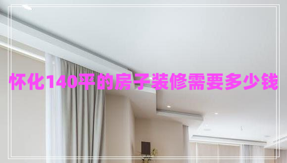 懷化140平的房子裝修需要多少錢(qián)