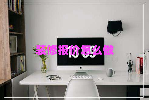 裝修報(bào)價(jià)怎么做 裝修報(bào)價(jià)怎么做