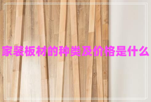 家裝板材的種類及價格是什么 家裝板材的種類及價格是什么