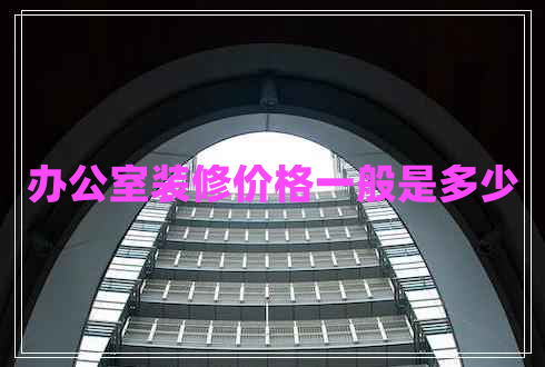辦公室裝修價(jià)格一般是多少 辦公室裝修價(jià)格一般是多少