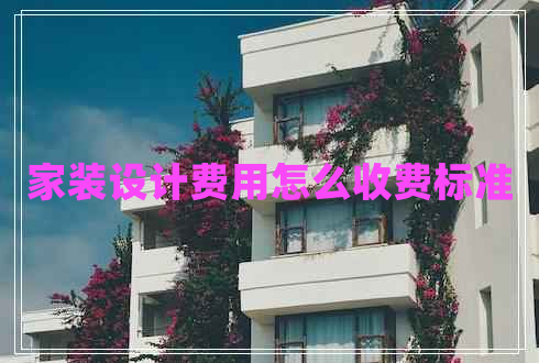 家裝設(shè)計費(fèi)用怎么收費(fèi)標(biāo)準(zhǔn)