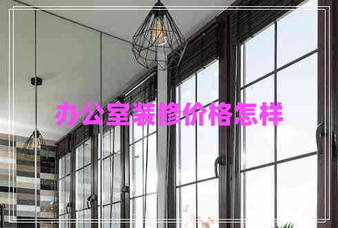 辦公室裝修價(jià)格怎樣