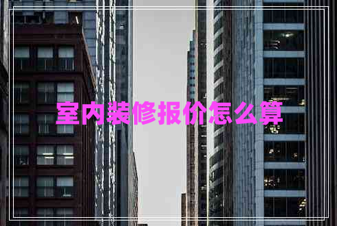 室內(nèi)裝修報(bào)價(jià)怎么算