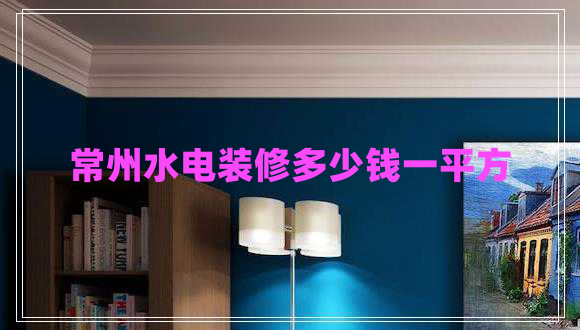 常州水電裝修多少錢一平方