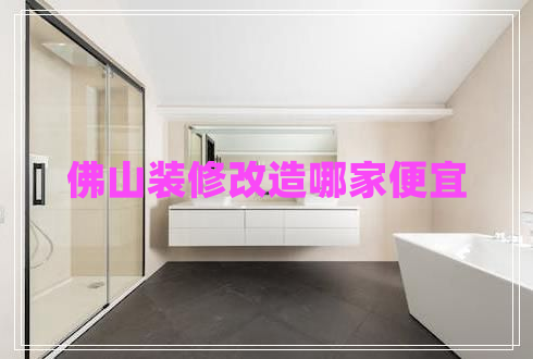 佛山裝修改造哪家便宜