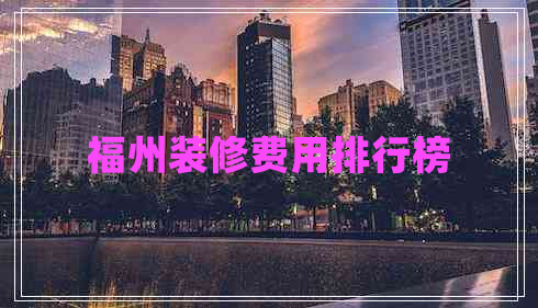 福州裝修費用排行榜 福州裝修費用排行榜