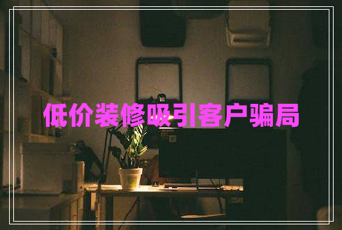 低價裝修吸引客戶騙局