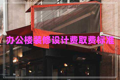辦公樓裝修設(shè)計(jì)費(fèi)取費(fèi)標(biāo)準(zhǔn)