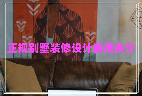 正規(guī)別墅裝修設(shè)計費用多少