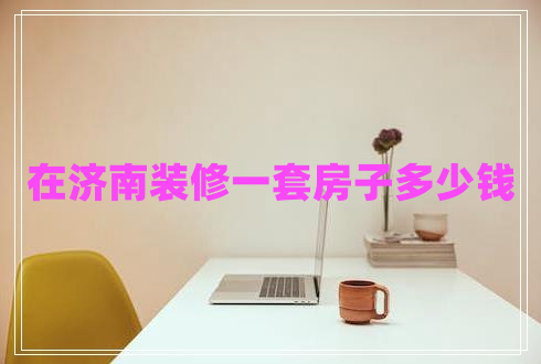在濟(jì)南裝修一套房子多少錢