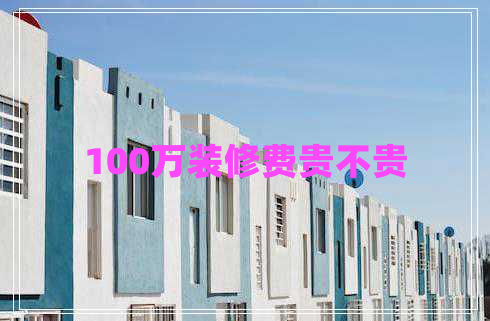 100萬(wàn)裝修費(fèi)貴不貴 100萬(wàn)裝修費(fèi)貴不貴