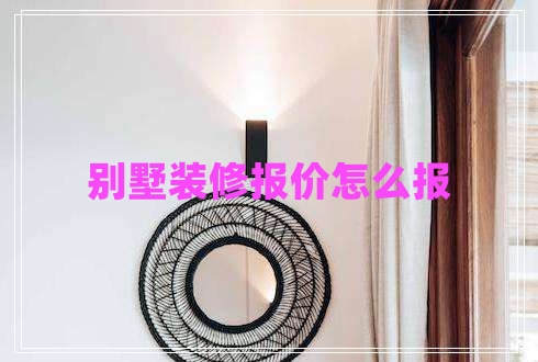 別墅裝修報(bào)價(jià)怎么報(bào)