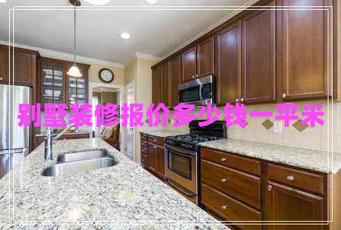 別墅裝修報價多少錢一平米 別墅裝修報價多少錢一平米