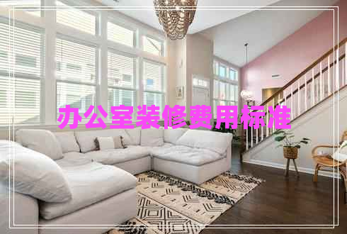 辦公室裝修費用標(biāo)準(zhǔn)