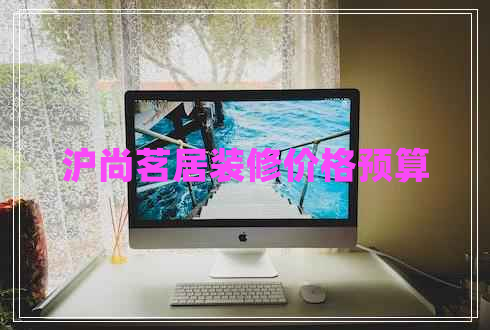 滬尚茗居裝修價(jià)格預(yù)算