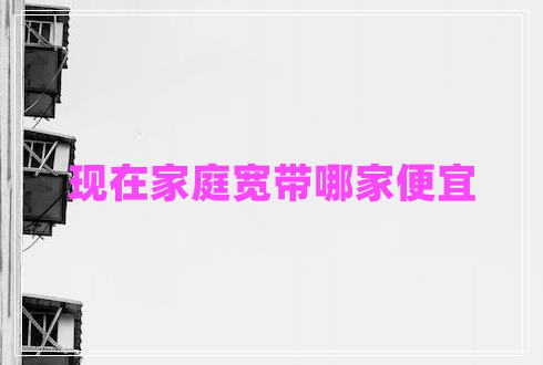 現(xiàn)在家庭寬帶哪家便宜