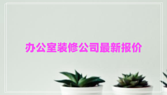 辦公室裝修公司最新報(bào)價(jià) 辦公室裝修公司最新報(bào)價(jià)