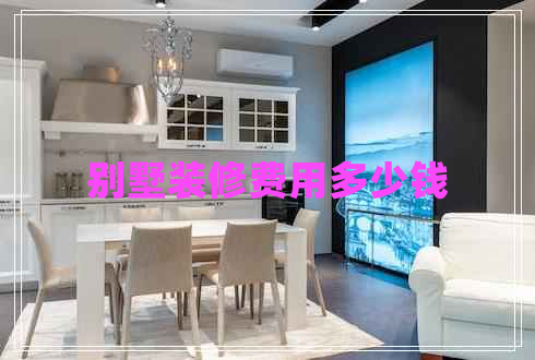 別墅裝修費(fèi)用多少錢