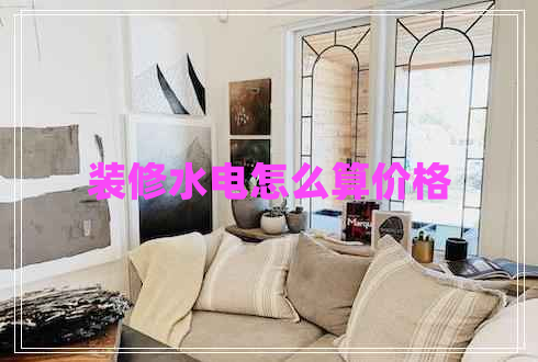 裝修水電怎么算價格 裝修水電怎么算價格