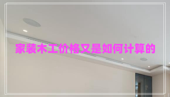 家裝木工價(jià)格又是如何計(jì)算的 家裝木工價(jià)格又是如何計(jì)算的