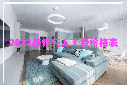 2022裝修純?nèi)斯べM(fèi)價格表 2022裝修純?nèi)斯べM(fèi)價格表