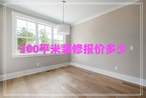 300平米裝修報(bào)價(jià)多少