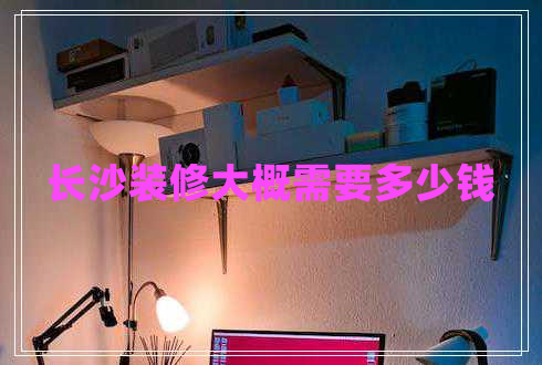 長(zhǎng)沙裝修大概需要多少錢(qián) 長(zhǎng)沙裝修大概需要多少錢(qián)