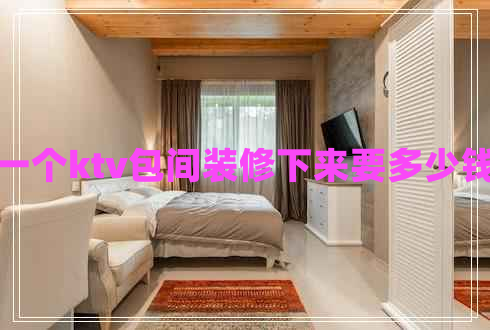 一個(gè)ktv包間裝修下來要多少錢 一個(gè)ktv包間裝修下來要多少錢