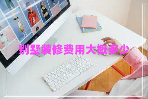 別墅裝修費用大概多少 別墅裝修費用大概多少