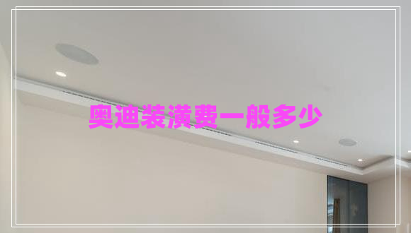 奧迪裝潢費(fèi)一般多少 奧迪裝潢費(fèi)一般多少