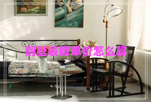 別墅裝修單價怎么算 別墅裝修單價怎么算