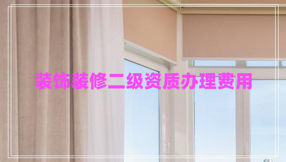 裝飾裝修二級(jí)資質(zhì)辦理費(fèi)用