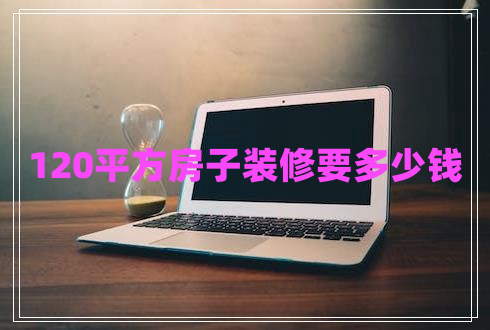 120平方房子裝修要多少錢 120平方房子裝修要多少錢