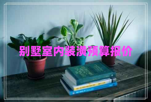 別墅室內(nèi)裝潢預(yù)算報價