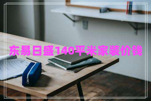 東易日盛140平米家裝價錢 東易日盛140平米家裝價錢