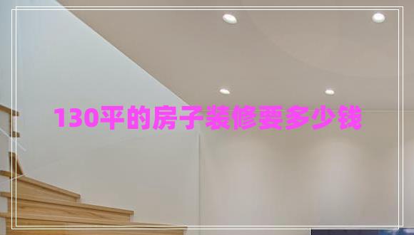 130平的房子裝修要多少錢 130平的房子裝修要多少錢