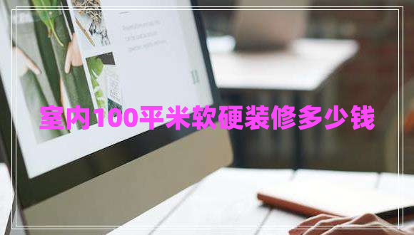 室內(nèi)100平米軟硬裝修多少錢 室內(nèi)100平米軟硬裝修多少錢