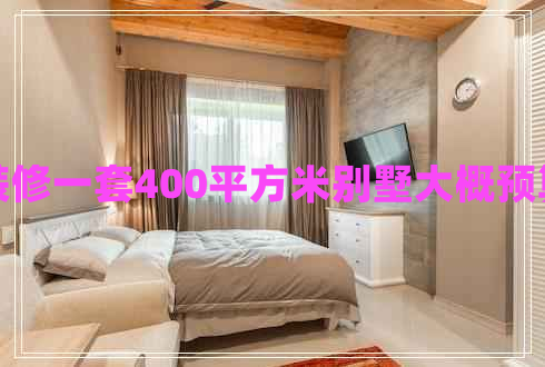 裝修一套400平方米別墅大概預算 裝修一套400平方米別墅大概預算