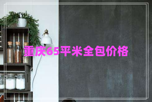 重慶65平米全包價格 重慶65平米全包價格