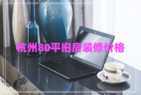 杭州80平舊房裝修價(jià)格