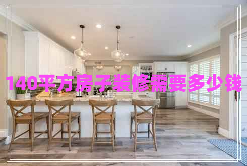 140平方房子裝修需要多少錢 140平方房子裝修需要多少錢