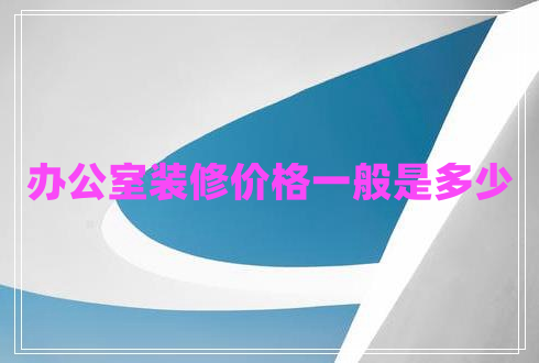 辦公室裝修價(jià)格一般是多少 辦公室裝修價(jià)格一般是多少